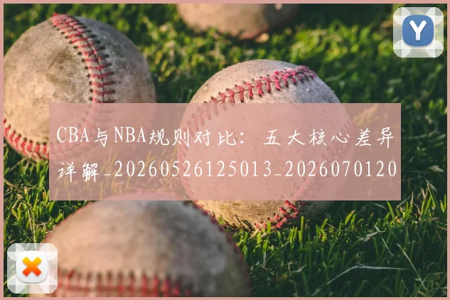 CBA与NBA规则对比：五大核心差异详解_20260526125013_20260701205950_20260712043306