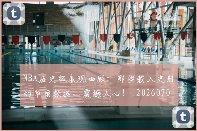 NBA历史级表现回顾：那些载入史册的华丽数据，震撼人心！_20260701215458_20260714205848