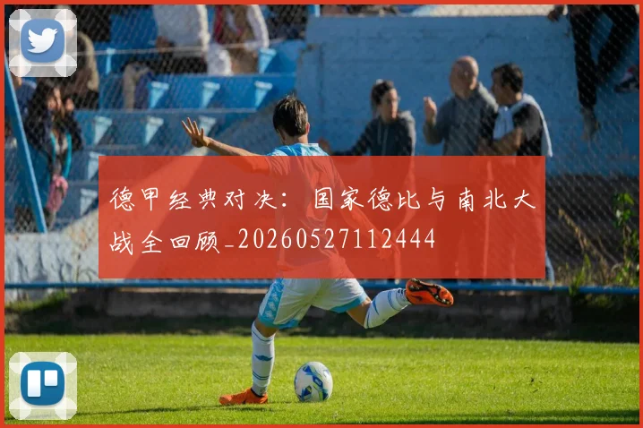 德甲经典对决：国家德比与南北大战全回顾_20260527112444