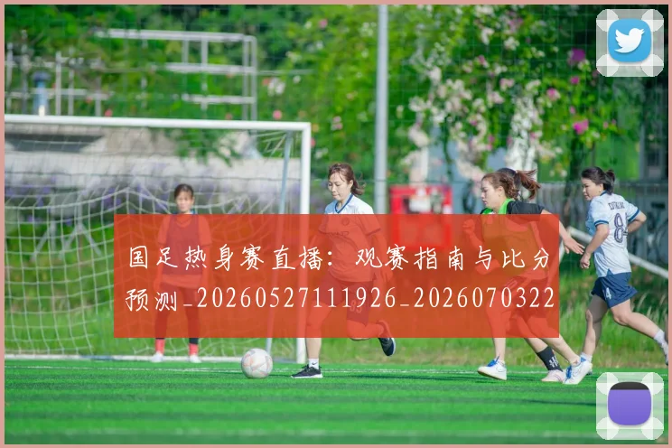 国足热身赛直播：观赛指南与比分预测_20260527111926_20260703224255