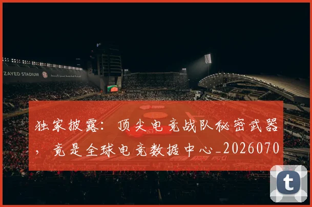 独家披露：顶尖电竞战队秘密武器，竟是全球电竞数据中心_20260708191245_20260803134245