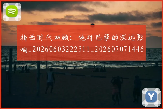 梅西时代回顾：他对巴萨的深远影响_20260603222511_20260707144627_20260731181550
