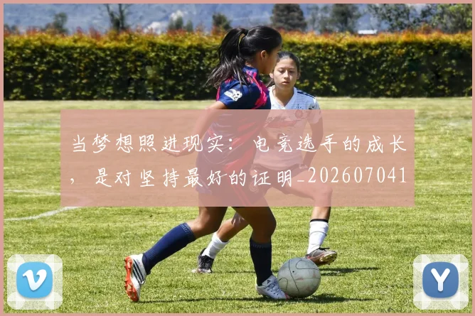 当梦想照进现实：电竞选手的成长，是对坚持最好的证明_20260704172041