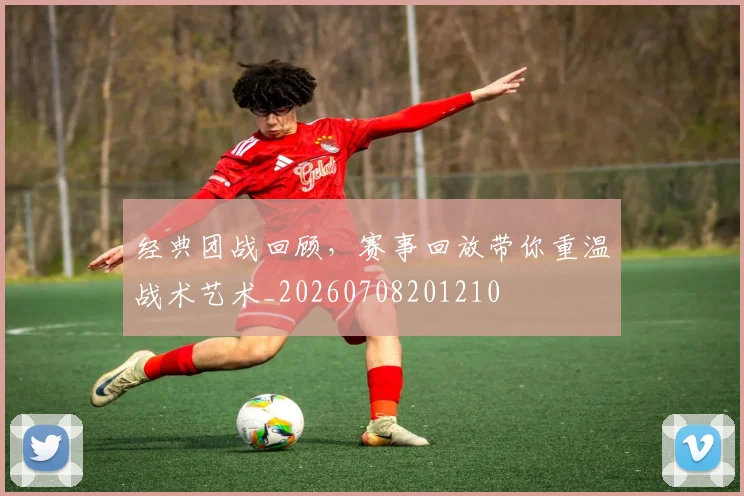 经典团战回顾，赛事回放带你重温战术艺术_20260708201210