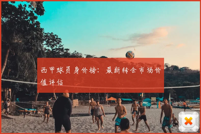 西甲球员身价榜：最新转会市场价值评估