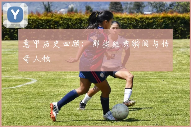 意甲历史回顾：那些经典瞬间与传奇人物