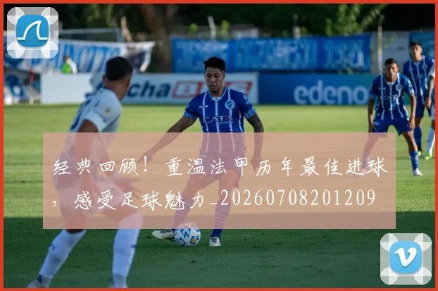 经典回顾！重温法甲历年最佳进球，感受足球魅力_20260708201209