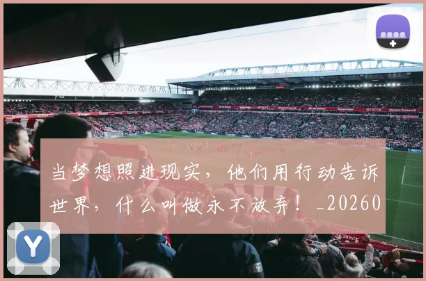 当梦想照进现实，他们用行动告诉世界，什么叫做永不放弃！_20260707143524