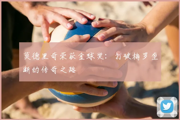 莫德里奇荣获金球奖：打破梅罗垄断的传奇之路
