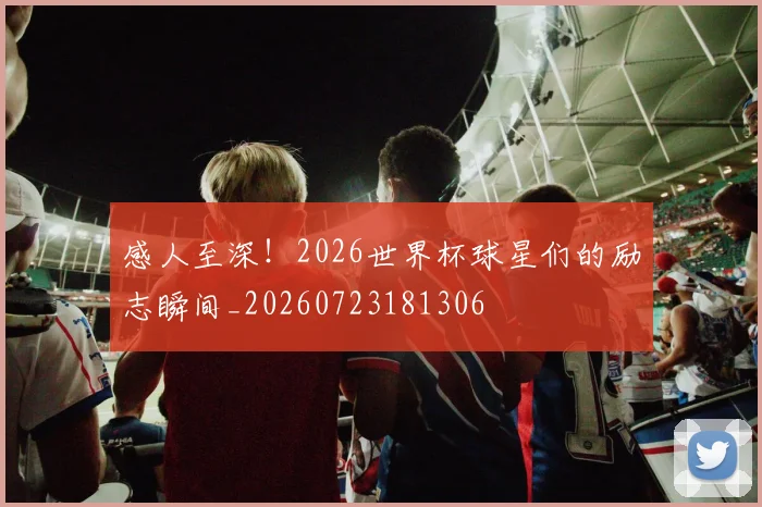 感人至深！2026世界杯球星们的励志瞬间_20260723181306