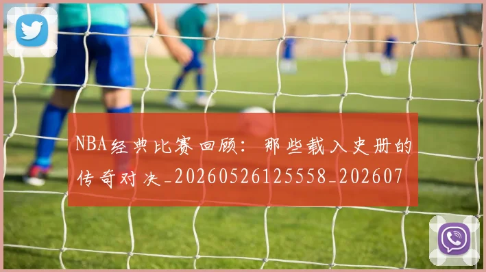 NBA经典比赛回顾：那些载入史册的传奇对决_20260526125558_20260702171342_20260714214435